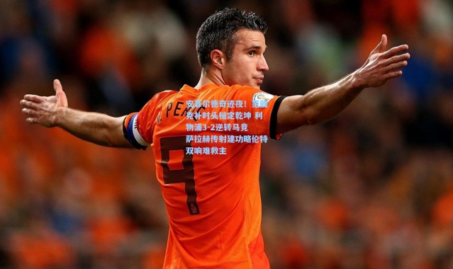 安菲尔德奇迹夜！范戴克补时头槌定乾坤 利物浦3-2逆转马竞 萨拉赫传射建功略伦特双响难救主