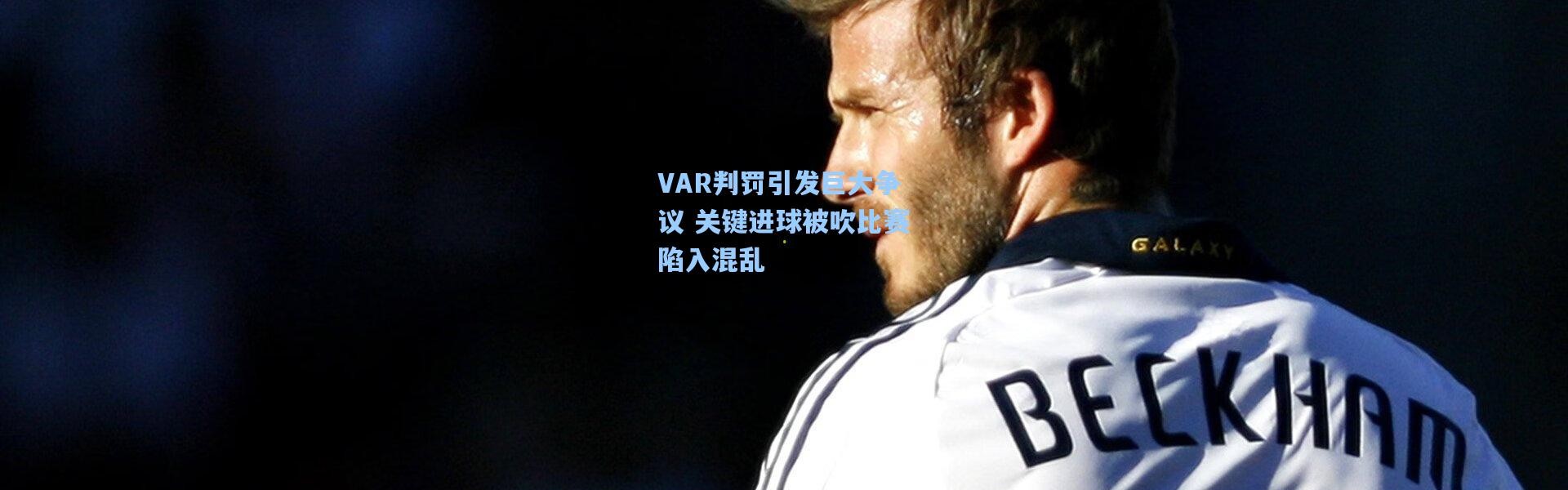 VAR判罚引发巨大争议 关键进球被吹比赛陷入混乱