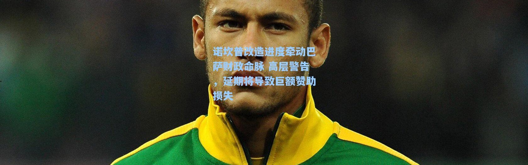 诺坎普改造进度牵动巴萨财政命脉 高层警告，延期将导致巨额赞助损失