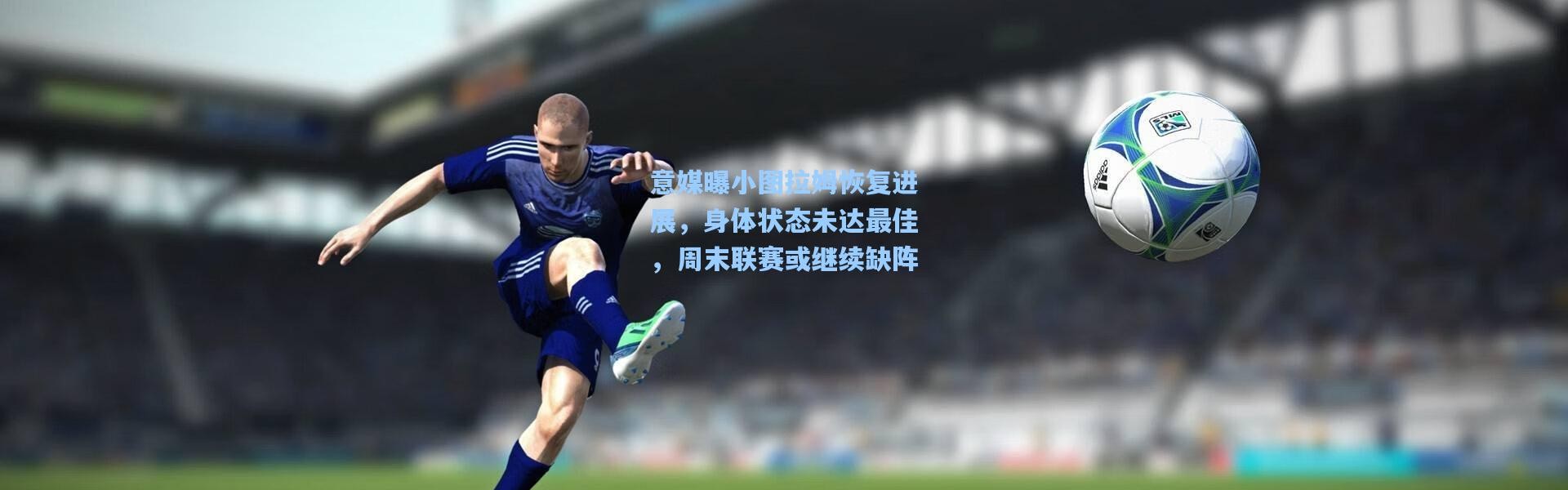 意媒曝小图拉姆恢复进展，身体状态未达最佳，周末联赛或继续缺阵