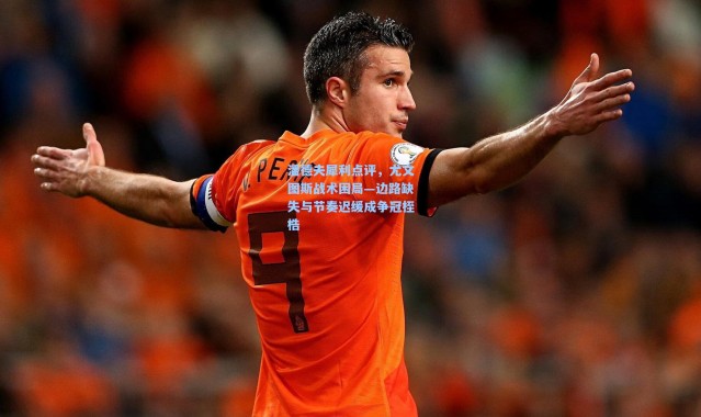 潘德夫犀利点评，尤文图斯战术困局—边路缺失与节奏迟缓成争冠桎梏