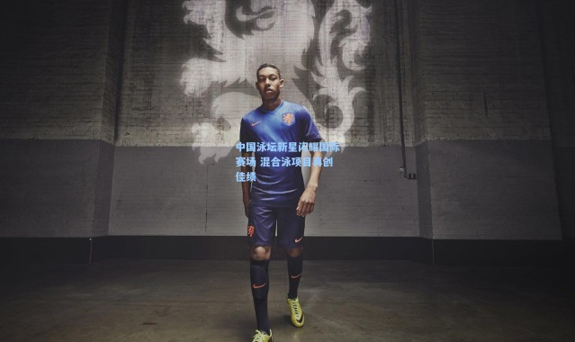 中国泳坛新星闪耀国际赛场 混合泳项目再创佳绩