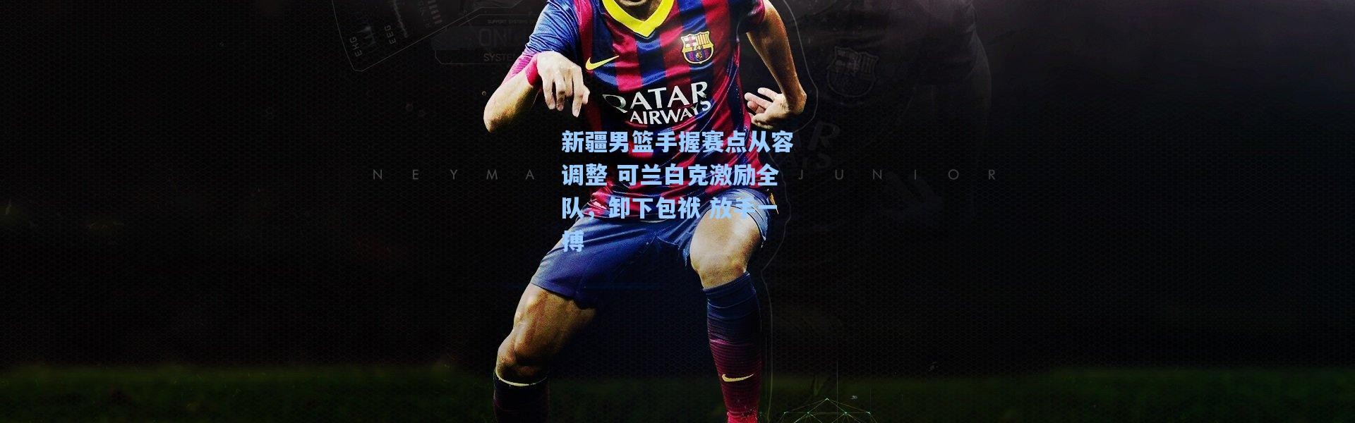 新疆男篮手握赛点从容调整 可兰白克激励全队，卸下包袱 放手一搏