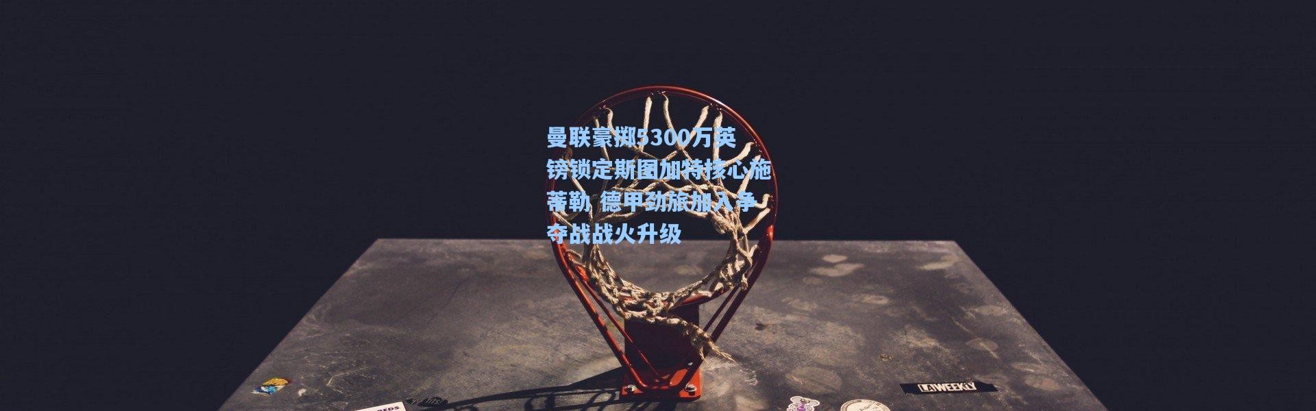 曼联豪掷5300万英镑锁定斯图加特核心施蒂勒 德甲劲旅加入争夺战战火升级