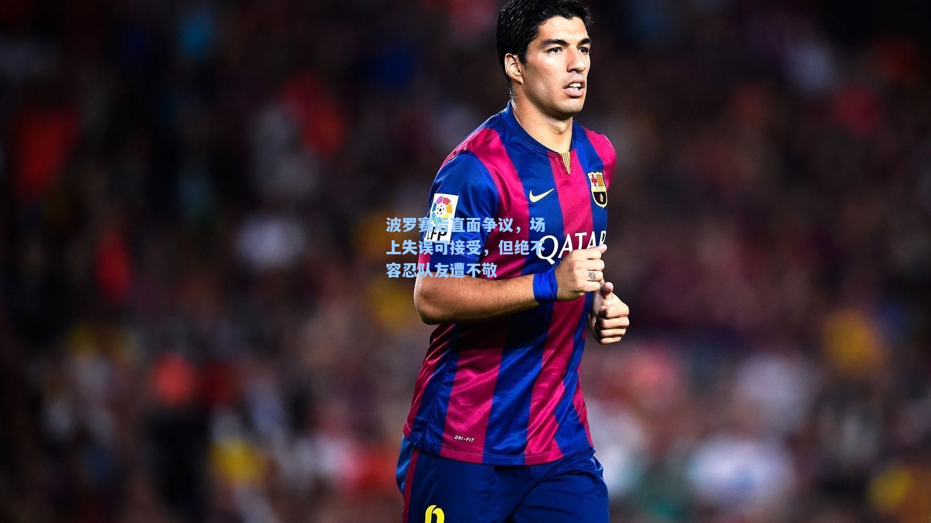 波罗赛后直面争议，场上失误可接受，但绝不容忍队友遭不敬