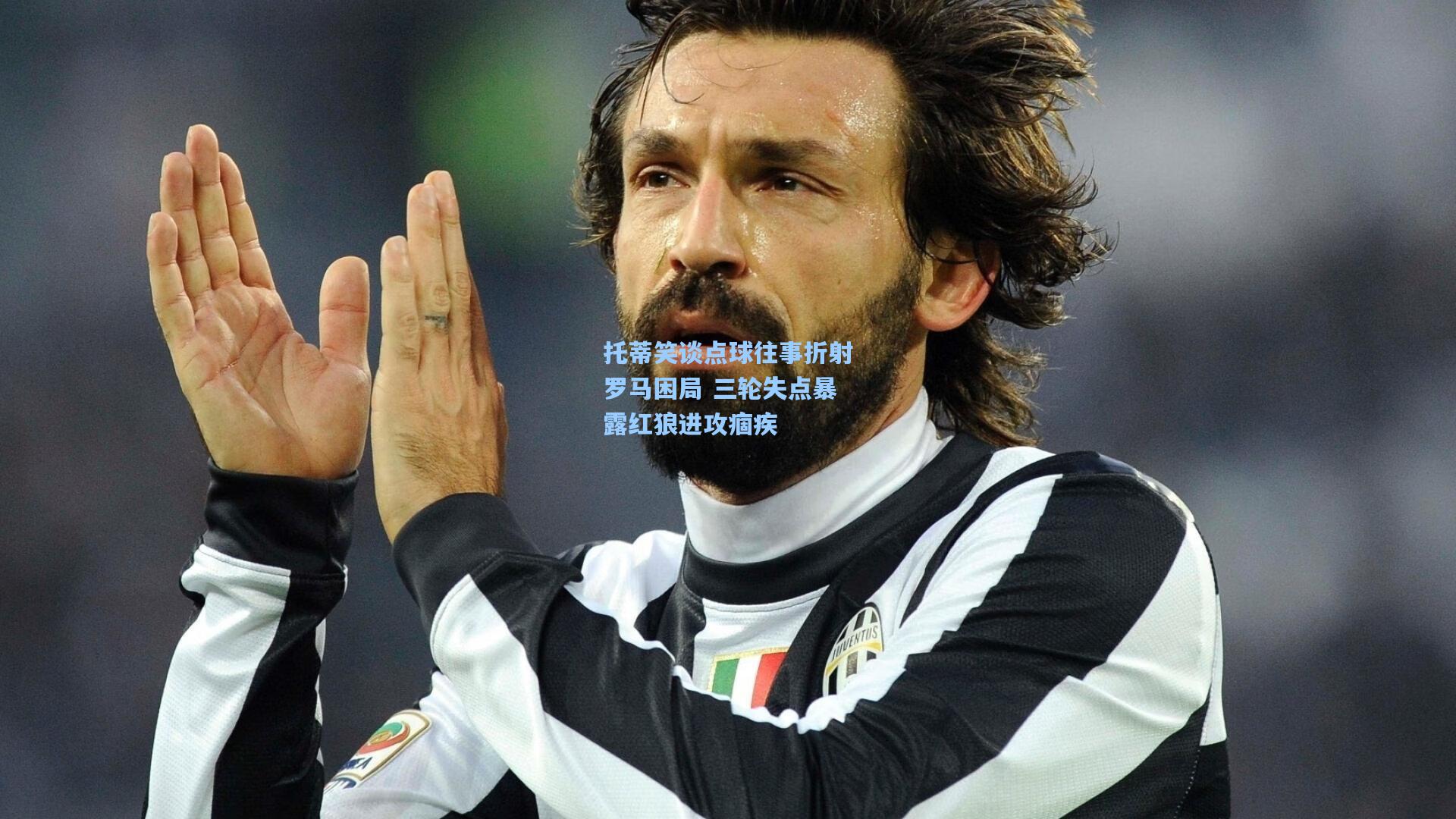 托蒂笑谈点球往事折射罗马困局 三轮失点暴露红狼进攻痼疾