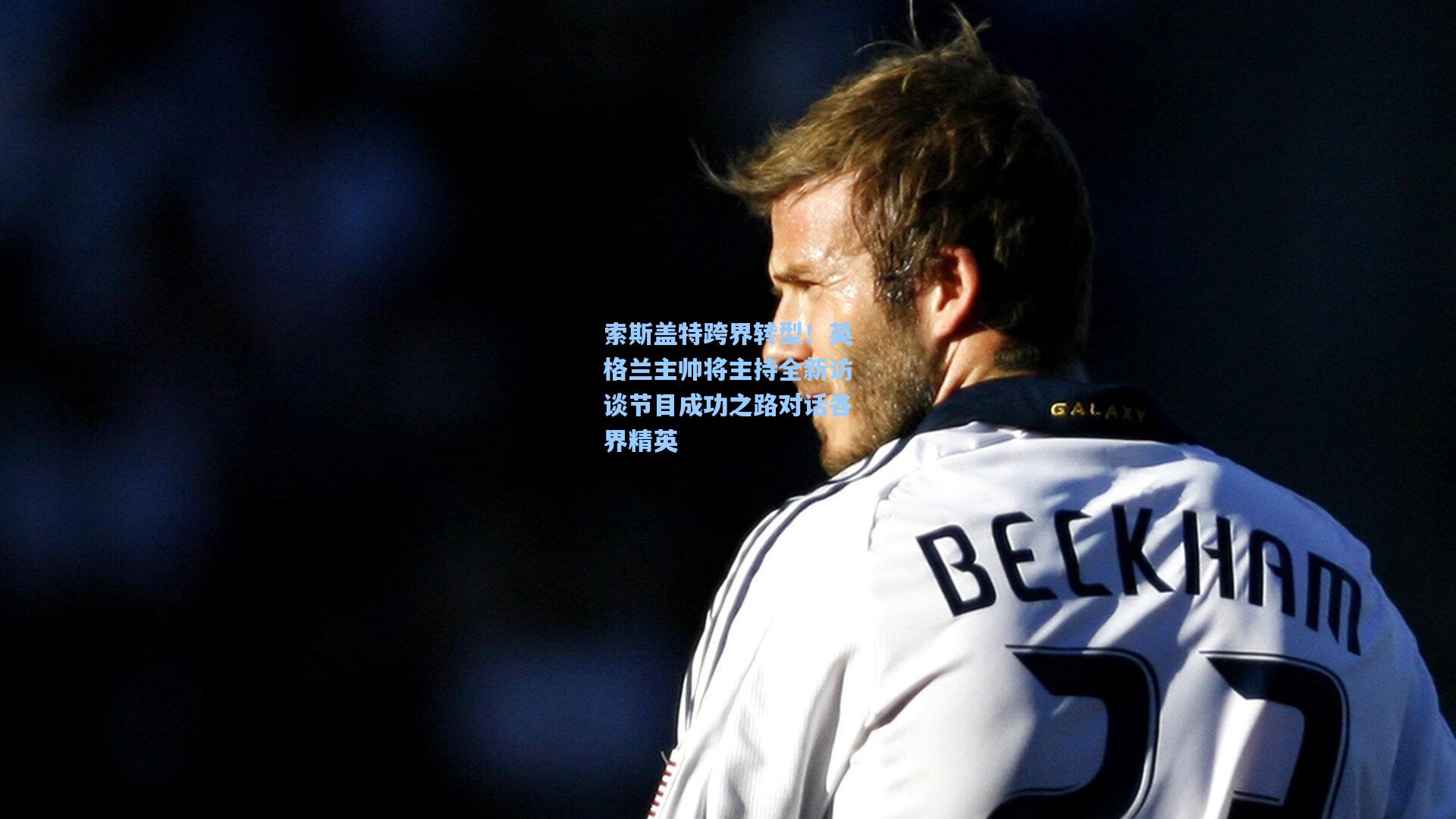 索斯盖特跨界转型！英格兰主帅将主持全新访谈节目成功之路对话各界精英